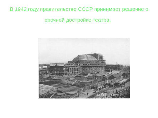 В 1942 году правительство СССР принимает решение о срочной достройке театра.