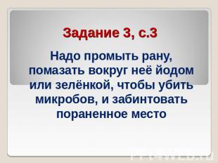 Задание 3, с.3 Надо промыть рану, помазать вокруг неё йодом или зелёнкой, чтобы