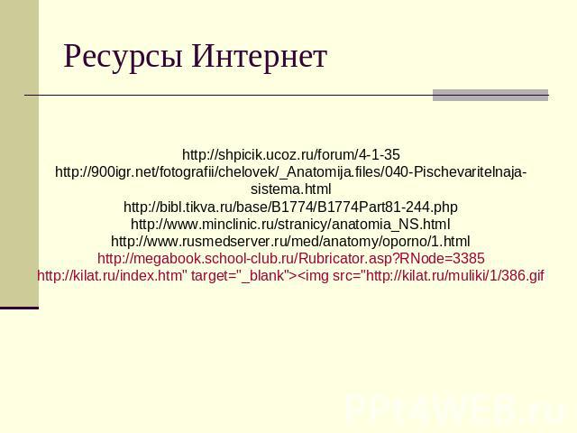 Ресурсы Интернет http://shpicik.ucoz.ru/forum/4-1-35 http://900igr.net/fotografii/chelovek/_Anatomija.files/040-Pischevaritelnaja-sistema.html http://bibl.tikva.ru/base/B1774/B1774Part81-244.php http://www.minclinic.ru/stranicy/anatomia_NS.html http…
