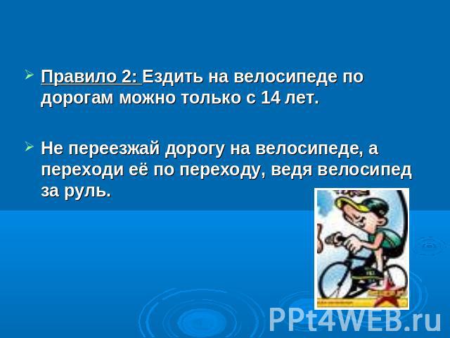 Правило 2: Ездить на велосипеде по дорогам можно только с 14 лет. Не переезжай дорогу на велосипеде, а переходи её по переходу, ведя велосипед за руль.
