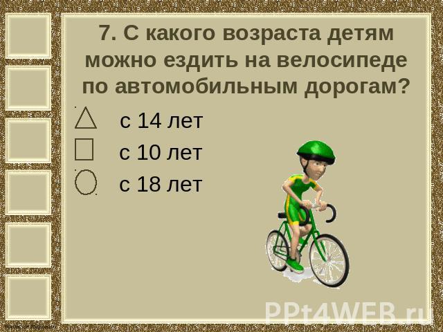 7. С какого возраста детям можно ездить на велосипеде по автомобильным дорогам? с 14 лет с 10 лет с 18 лет