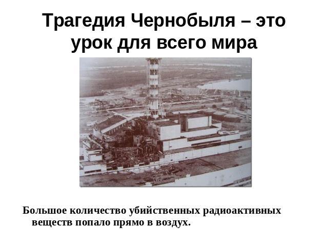 Трагедия Чернобыля – это урок для всего мира Большое количество убийственных радиоактивных веществ попало прямо в воздух.