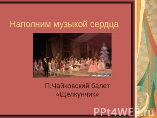 Наполним музыкой сердца П.Чайковский балет «Щелкунчик»