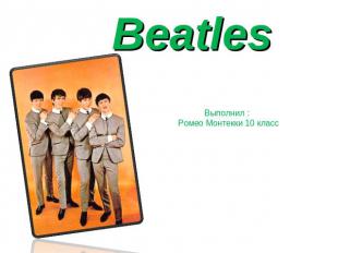 Beatles Выполнил : Ромео Монтекки 10 класс