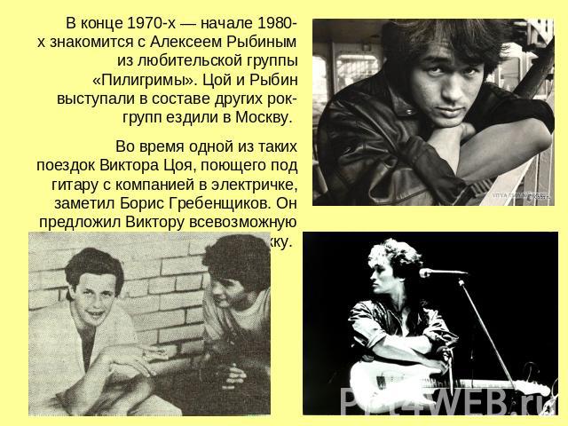 В конце 1970-х — начале 1980-х знакомится с Алексеем Рыбиным из любительской группы «Пилигримы». Цой и Рыбин выступали в составе других рок-групп ездили в Москву. Во время одной из таких поездок Виктора Цоя, поющего под гитару с компанией в электрич…