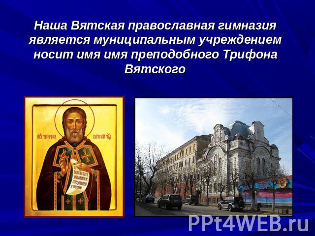 Наша Вятская православная гимназия является муниципальным учреждением носит имя имя преподобного Трифона Вятского