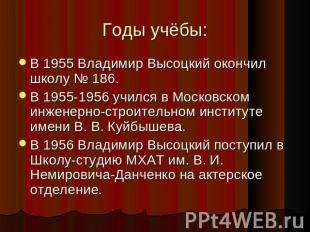 Годы учёбы: В 1955 Владимир Высоцкий окончил школу № 186. В 1955-1956 учился в М