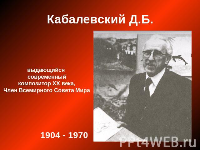 Кабалевский Д.Б. выдающийся современный композитор ХХ века, Член Всемирного Совета Мира 1904 - 1970