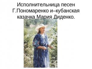 Исполнительница песен Г.Пономаренко и–кубанская казачка Мария Диденко.