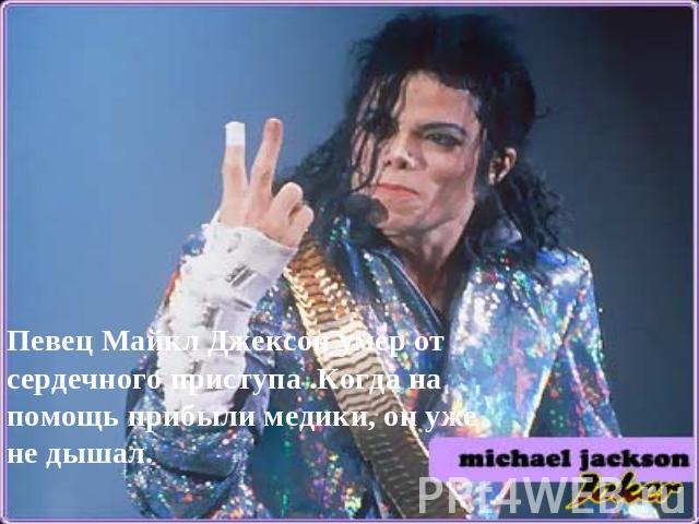 Певец Майкл Джексон умер от сердечного приступа .Когда на помощь прибыли медики, он уже не дышал.