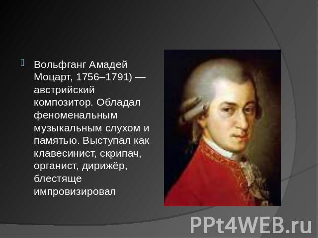 Вольфганг Амадей  Моцарт, 1756–1791) — австрийский композитор. Обладал феноменальным музыкальным слухом и памятью. Выступал как клавесинист, скрипач, органист, дирижёр, блестяще импровизировал