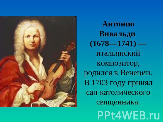 Антонио Вивальди (1678—1741) — итальянский композитор, родился в Венеции. В 1703 году принял сан католического священника.