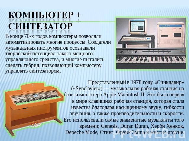 В конце 70-х годов компьютеры позволяли автоматизировать многие процессы. Cоздатели музыкальных инструментов осознавали творческий потенциал такого мощного управляющего средства, и многие пытались сделать гибрид, позволяющий компьютеру управлять син…