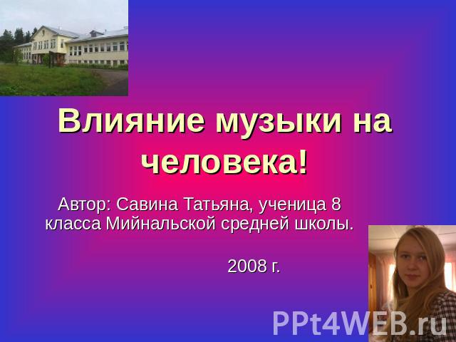 Влияние музыки на человека! Автор: Савина Татьяна, ученица 8 класса Мийнальской средней школы. 2008 г.