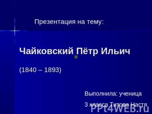 Презентация на тему: Чайковский Пётр Ильич ( 1840 – 1893) Выполнила: ученица 3 к