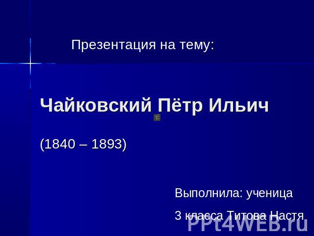 Презентация на тему: Чайковский Пётр Ильич ( 1840 – 1893) Выполнила: ученица 3 класса Титова Настя