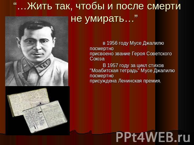 “…Жить так, чтобы и после смерти не умирать… ” в 1956 году Мусе Джалилю посмертноприсвоено звание Героя Советского Союза В 1957 году за цикл стихов 