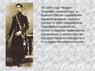 . В 1856 году Модест Петрович окончил курс в бывшей Школе гвардейских подпрапорщ