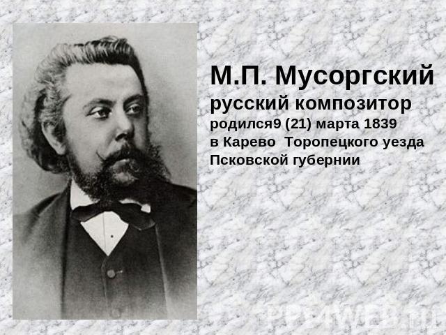 М.П. Мусоргский русский композитор родился9 (21) марта 1839 в Карево Торопецкого уезда Псковской губернии