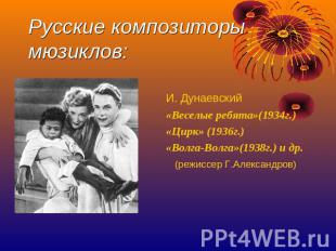 Русские композиторы мюзиклов: И. Дунаевский «Веселые ребята»(1934г.) «Цирк» (193
