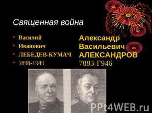 Священная война Василий Иванович ЛЕБЕДЕВ-КУМАЧ 1898-1949 Александр Васильевич АЛ