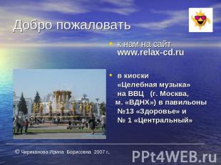 Добро пожаловать к нам на сайт www.relax-cd.ru в киоски «Целебная музыка» на ВВЦ