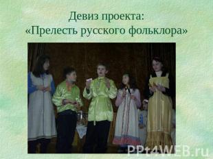 Девиз проекта:«Прелесть русского фольклора»