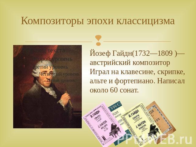 Композиторы эпохи классицизма Йозеф Гайдн(1732—1809 )— австрийский композитор Играл на клавесине, скрипке, альте и фортепиано. Написал около 60 сонат.
