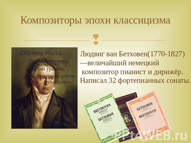 Композиторы эпохи классицизма Людвиг ван Бетховен(1770-1827) —величайший немецкий композитор пианист и дирижёр. Написал 32 фортепианных сонаты.