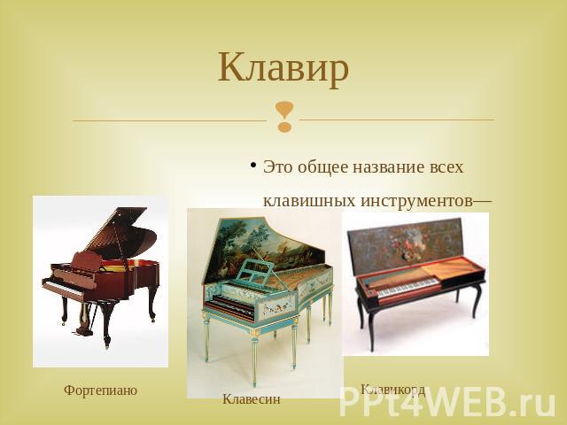 Клавир Это общее название всех клавишных инструментов—клавесина, клавикорда, фортепиано.