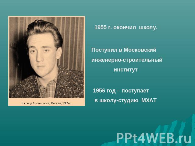 1955 г. окончил школу. Поступил в Московский инженерно-строительный институт 1956 год – поступает в школу-студию МХАТ