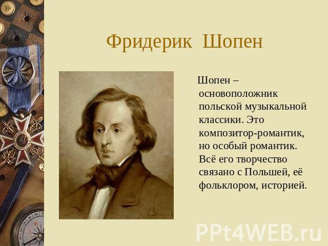 Фридерик Шопен Шопен – основоположник польской музыкальной классики. Это композитор-романтик, но особый романтик. Всё его творчество связано с Польшей, её фольклором, историей.