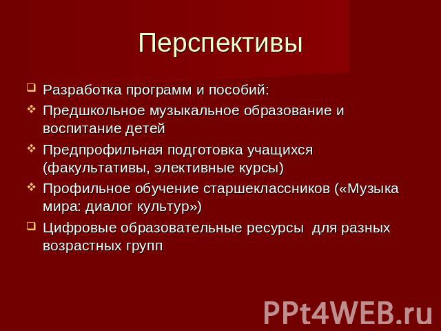 Перспективы Разработка программ и пособий: Предшкольное музыкальное образование и воспитание детей Предпрофильная подготовка учащихся (факультативы, элективные курсы) Профильное обучение старшеклассников («Музыка мира: диалог культур») Цифровые обра…