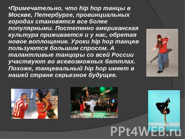 Примечательно, что hip hop танцы в Москве, Петербурге, провинциальных городах становятся все более популярными. Постепенно американская культура приживается и у нас, обретая новое воплощение. Уроки hip hop танцев пользуются большим спросом. А талант…