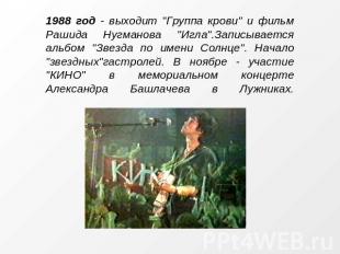 1988 год - выходит "Группа крови" и фильм Рашида Нугманова "Игла".Записывается а