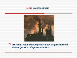 Цель исследования: изучить влияние антропогенных загрязнителей атмосферы на здор