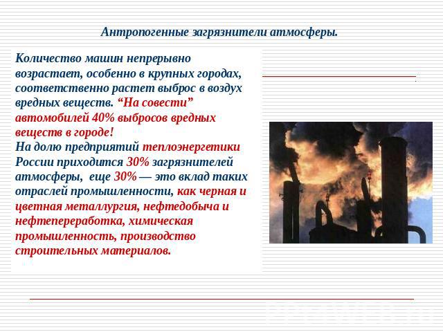 Антропогенные загрязнители атмосферы. Количество машин непрерывно возрастает, особенно в крупных городах, соответственно растет выброс в воздух вредных веществ. “На совести” автомобилей 40% выбросов вредных веществ в городе! На долю предприятий тепл…