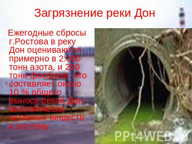 Загрязнение реки Дон Ежегодные сбросы г.Ростова в реку Дон оцениваются примерно в 2.000 тонн азота, и 200 тонн фосфора, что составляет около 10 % общего выноса рекой Дон биологически-активных веществ  в систему.