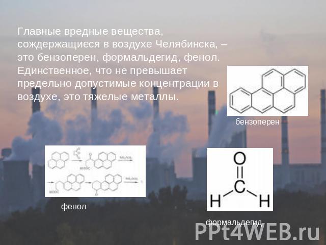 Главные вредные вещества, сождержащиеся в воздухе Челябинска, – это бензоперен, формальдегид, фенол. Единственное, что не превышает предельно допустимые концентрации в воздухе, это тяжелые металлы.