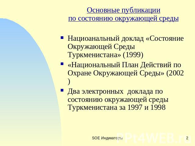 Основные публикациипо состоянию окружающей средыНациоанальный доклад «Состояние Окружающей Среды Туркменистана» (1999)«Национальный План Действий по Охране Окружающей Среды» (2002)Два электронных доклада по состоянию окружающей среды Туркменистана з…