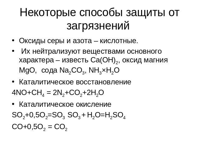 Некоторые способы защиты от загрязнений Оксиды серы и азота – кислотные. Их нейтрализуют веществами основного характера – известь Са(ОН)2, оксид магния MgO, сода Na2CO3, NH3×H2OКаталитическое восстановление4NO+CH4 = 2N2+CO2+2H2OКаталитическое окисле…