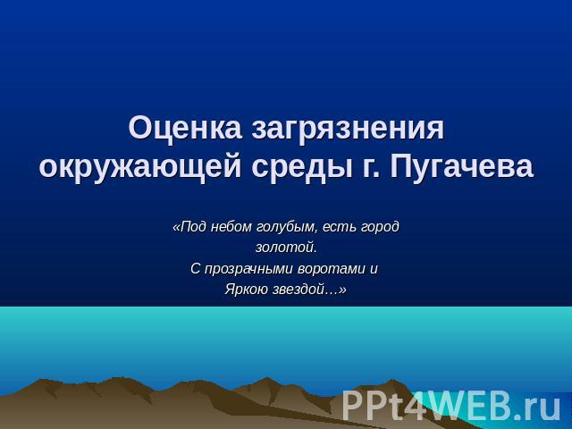Оценка загрязнения окружающей среды г. Пугачева «Под небом голубым, есть городзолотой.С прозрачными воротами и Яркою звездой…»