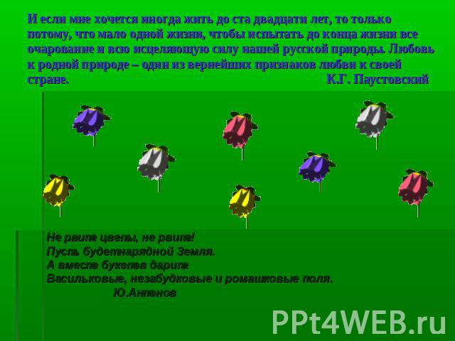 И если мне хочется иногда жить до ста двадцати лет, то только потому, что мало одной жизни, чтобы испытать до конца жизни все очарование и всю исцеляющую силу нашей русской природы. Любовь к родной природе – один из вернейших признаков любви к своей…