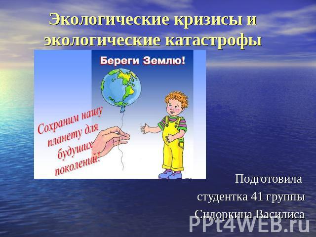 Экологические кризисы и экологические катастрофы Подготовила студентка 41 группыСидоркина Василиса