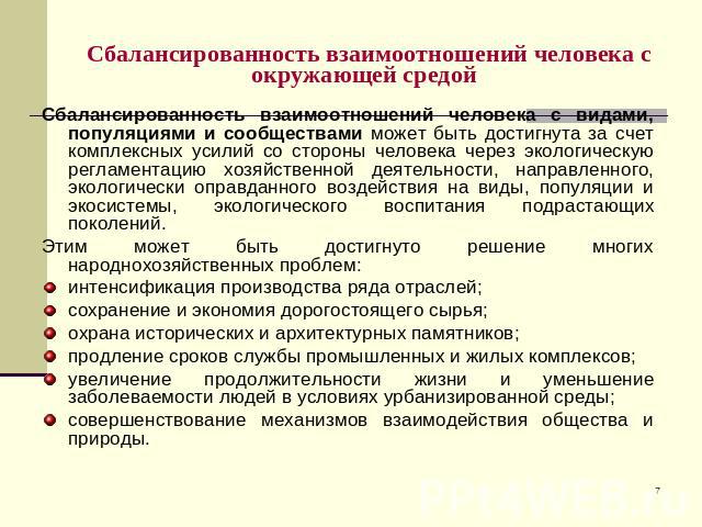 Сбалансированность взаимоотношений человека с окружающей средой Сбалансированность взаимоотношений человека с видами, популяциями и сообществами может быть достигнута за счет комплексных усилий со стороны человека через экологическую регламентацию х…