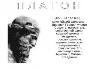 П Л А Т О Н (427—347 до н.э.) крупнейший философ Древней Греции, ученик Сократа,