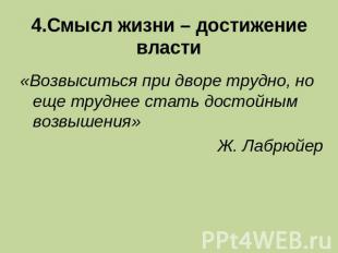  4.Смысл жизни – достижение власти «Возвыситься при дворе трудно, но еще труднее