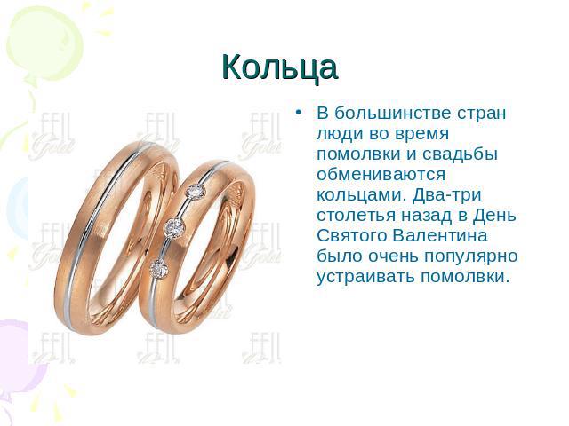 Кольца В большинстве стран люди во время помолвки и свадьбы обмениваются кольцами. Два-три столетья назад в День Святого Валентина было очень популярно устраивать помолвки.