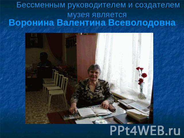 Бессменным руководителем и создателем музея является Воронина Валентина Всеволодовна