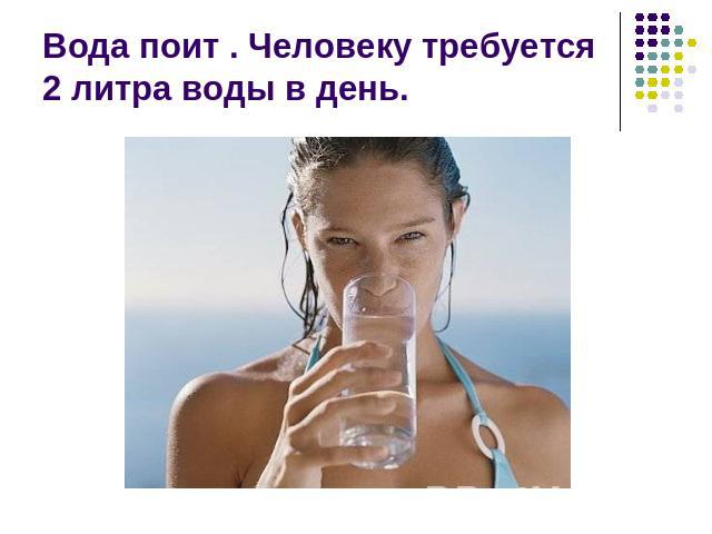 Вода поит . Человеку требуется 2 литра воды в день.